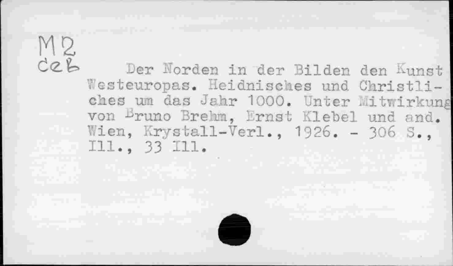 ﻿М2 eat.
Der Norden in der Bilden den Kunst Westeuropas. Heidnisches und Christliches um das Jahr 1000. Unter . htYfirkun, von HrUno Brehm, Ernst Klebel und and. Wien, Krystall-Verl., 1926. - 306 S., Ill., 33 111.